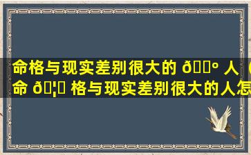 命格与现实差别很大的 🐺 人（命 🦊 格与现实差别很大的人怎么形容）